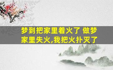 梦到把家里着火了 做梦家里失火,我把火扑灭了